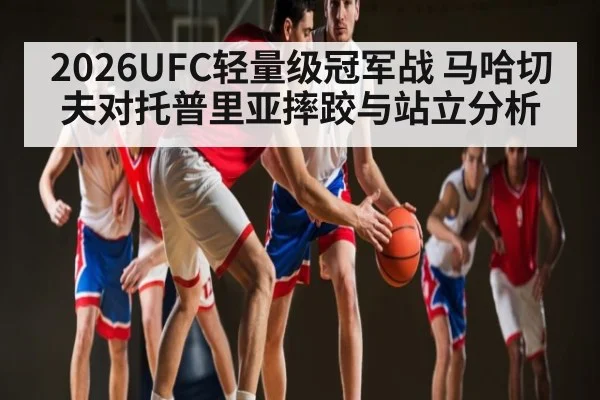 2026UFC轻量级冠军战 马哈切夫对托普里亚摔跤与站立分析
