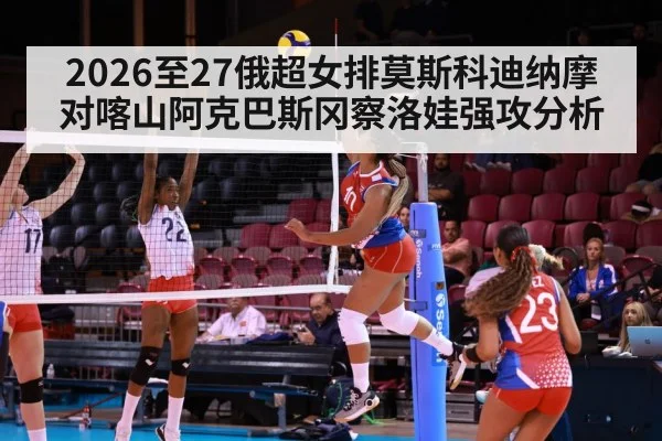 2026至27俄超女排莫斯科迪纳摩对喀山阿克巴斯冈察洛娃强攻分析