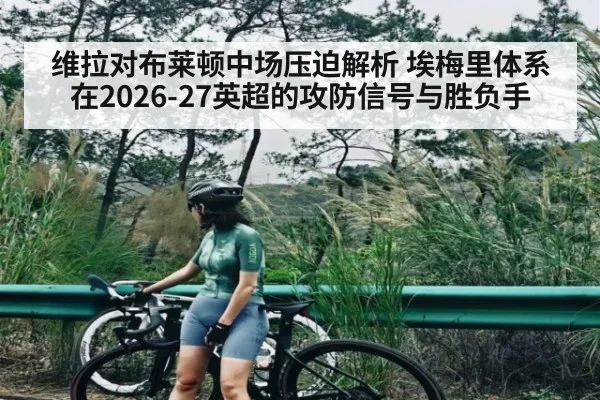 维拉对布莱顿中场压迫解析 埃梅里体系在2026-27英超的攻防信号与胜负手